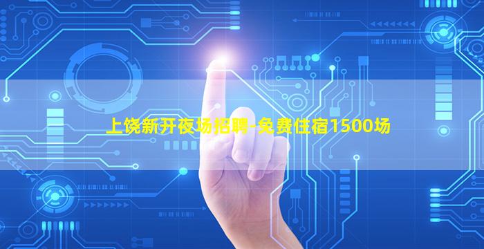 上饶新开夜场招聘-免费住宿1500场